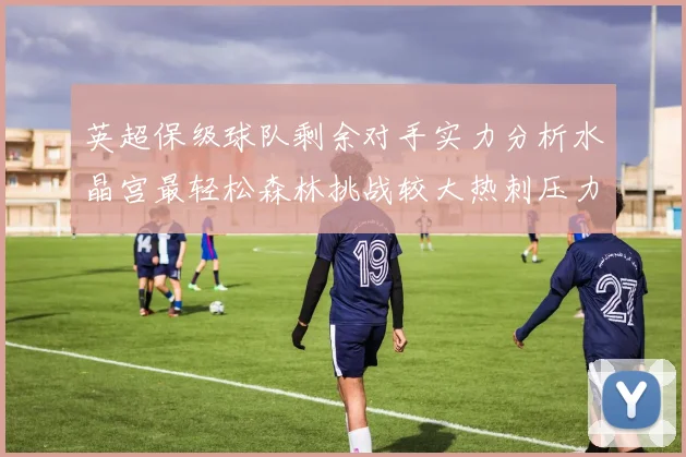 英超保级球队剩余对手实力分析水晶宫最轻松森林挑战较大热刺压力中等
