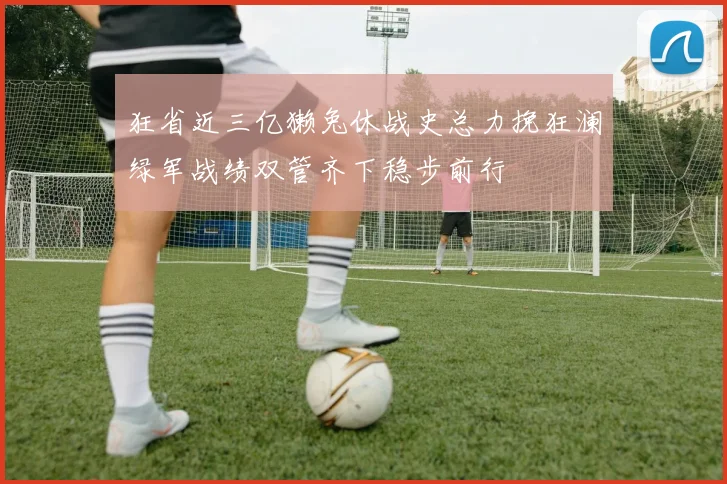 狂省近三亿獭兔休战史总力挽狂澜绿军战绩双管齐下稳步前行