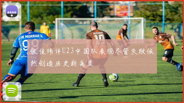 张佳玮评U23中国队表现尽管失败依然创造历史新高度