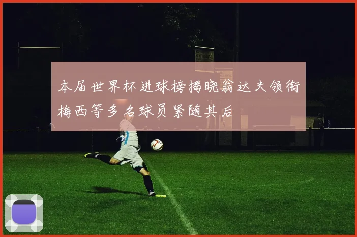 本届世界杯进球榜揭晓翁达夫领衔梅西等多名球员紧随其后
