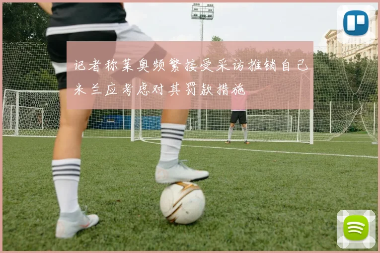 记者称莱奥频繁接受采访推销自己米兰应考虑对其罚款措施