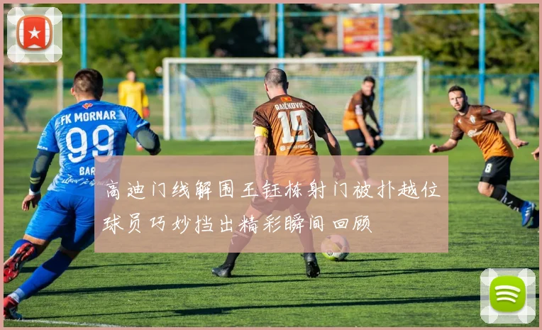 高迪门线解围王钰栋射门被扑越位球员巧妙挡出精彩瞬间回顾