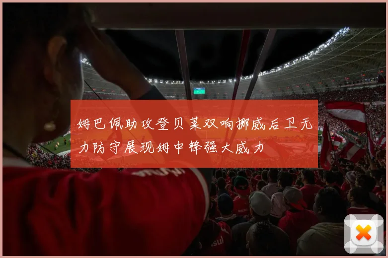 姆巴佩助攻登贝莱双响挪威后卫无力防守展现姆中锋强大威力