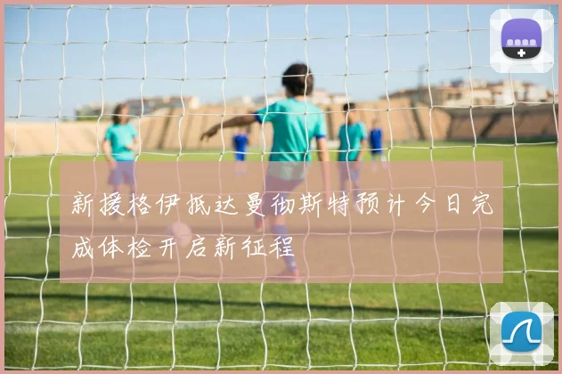 新援格伊抵达曼彻斯特预计今日完成体检开启新征程
