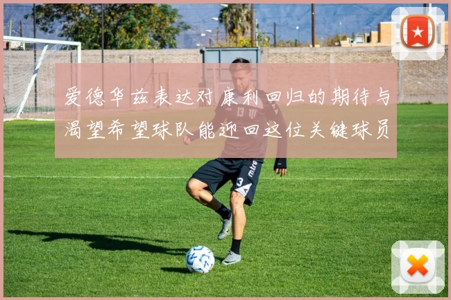 爱德华兹表达对康利回归的期待与渴望希望球队能迎回这位关键球员