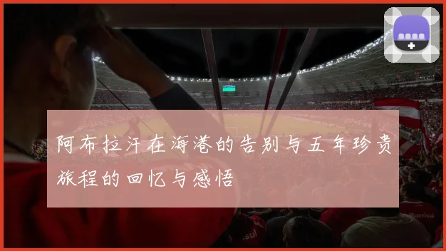 阿布拉汗在海港的告别与五年珍贵旅程的回忆与感悟