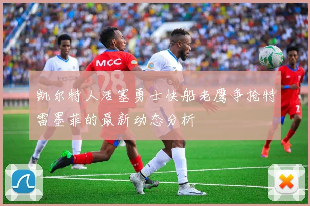 凯尔特人活塞勇士快船老鹰争抢特雷墨菲的最新动态分析