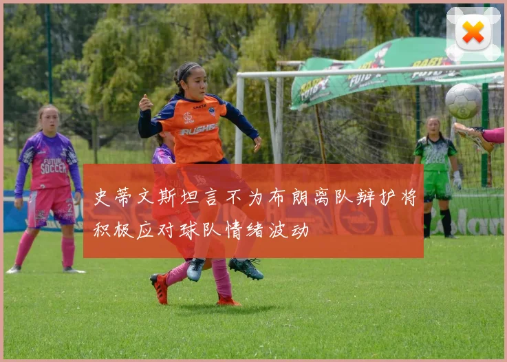 史蒂文斯坦言不为布朗离队辩护将积极应对球队情绪波动