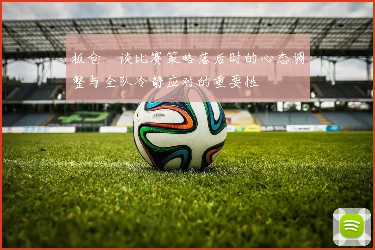 板仓滉谈比赛策略落后时的心态调整与全队冷静应对的重要性